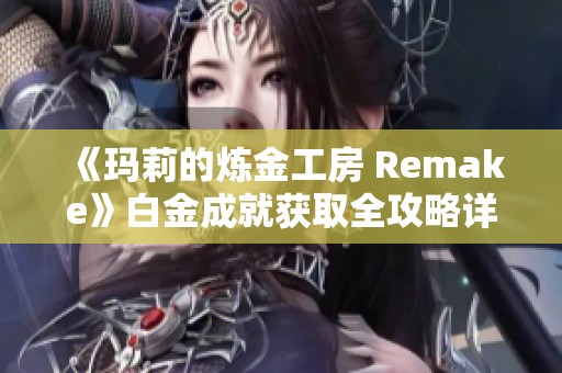 《玛莉的炼金工房 Remake》白金成就获取全攻略详解