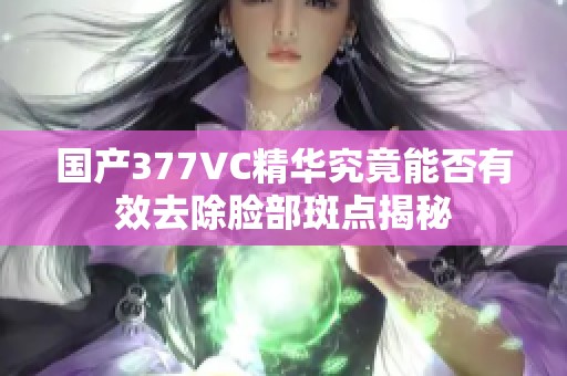 国产377VC精华究竟能否有效去除脸部斑点揭秘