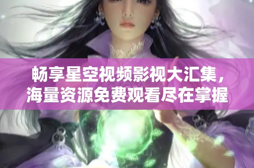 畅享星空视频影视大汇集，海量资源免费观看尽在掌握