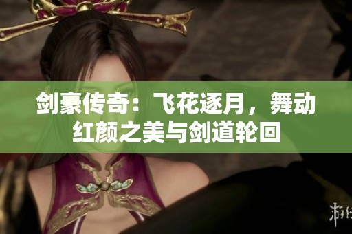 剑豪传奇：飞花逐月，舞动红颜之美与剑道轮回