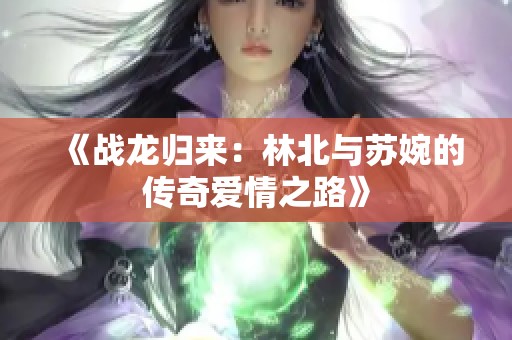 《战龙归来：林北与苏婉的传奇爱情之路》