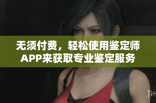 无须付费，轻松使用鉴定师APP来获取专业鉴定服务