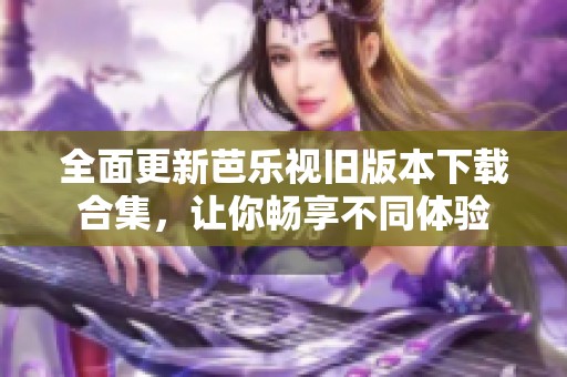 全面更新芭乐视旧版本下载合集，让你畅享不同体验