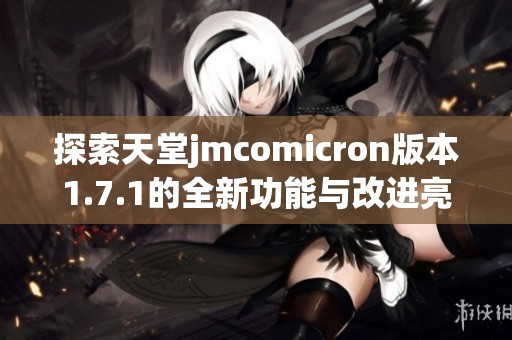 探索天堂jmcomicron版本1.7.1的全新功能与改进亮点