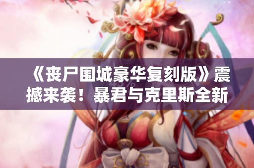 《丧尸围城豪华复刻版》震撼来袭！暴君与克里斯全新服装DLC揭晓