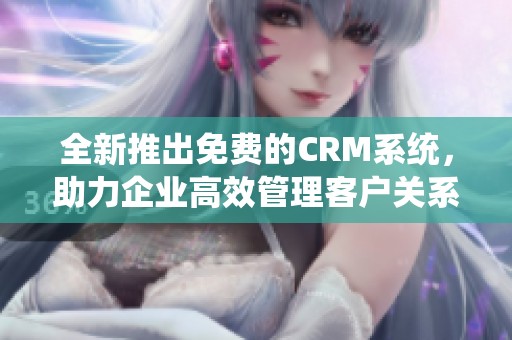 全新推出免费的CRM系统，助力企业高效管理客户关系