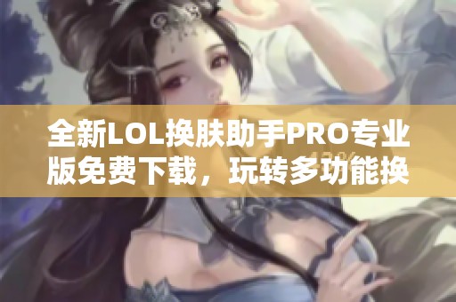 全新LOL换肤助手PRO专业版免费下载，玩转多功能换肤体验