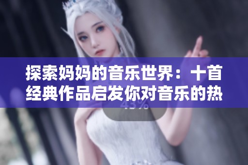 探索妈妈的音乐世界：十首经典作品启发你对音乐的热爱