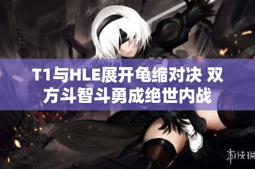 T1与HLE展开龟缩对决 双方斗智斗勇成绝世内战