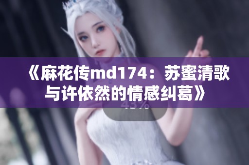 《麻花传md174：苏蜜清歌与许依然的情感纠葛》