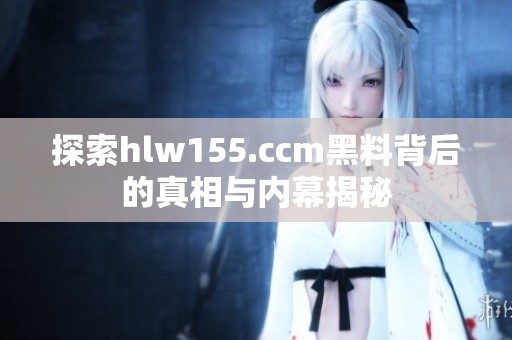 探索hlw155.ccm黑料背后的真相与内幕揭秘