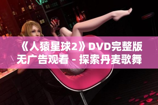 《人猿星球2》DVD完整版无广告观看 - 探索丹麦歌舞影片魅力