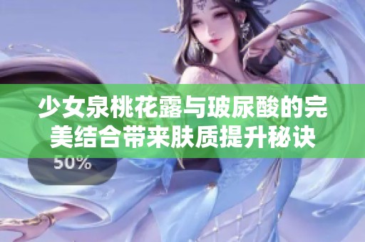 少女泉桃花露与玻尿酸的完美结合带来肤质提升秘诀