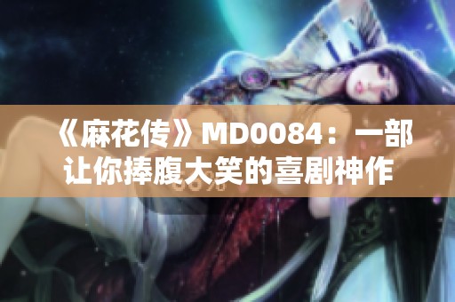 《麻花传》MD0084：一部让你捧腹大笑的喜剧神作