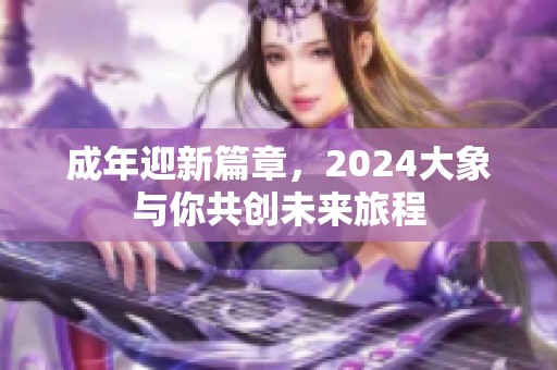 成年迎新篇章，2024大象与你共创未来旅程