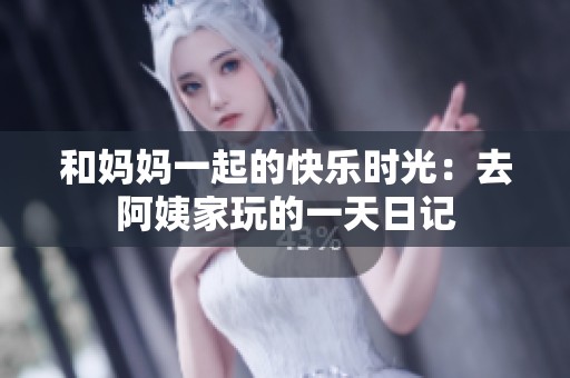 和妈妈一起的快乐时光：去阿姨家玩的一天日记