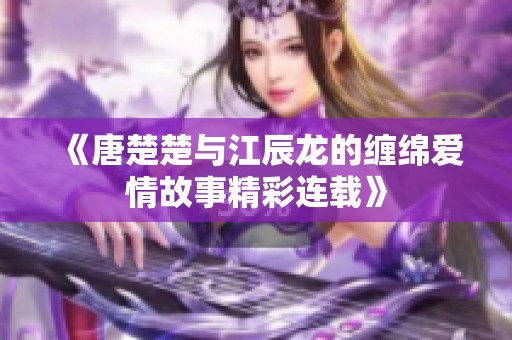 《唐楚楚与江辰龙的缠绵爱情故事精彩连载》