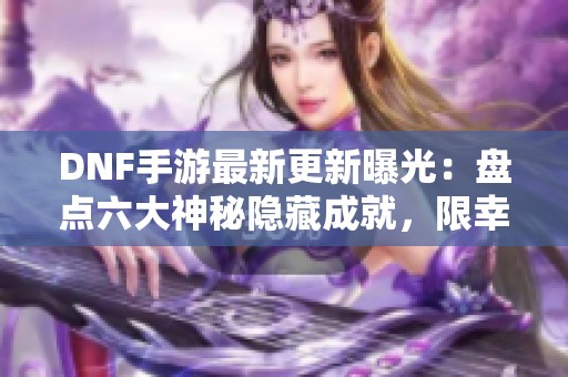 DNF手游最新更新曝光：盘点六大神秘隐藏成就，限幸运玩家挑战！