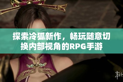 探索冷狐新作，畅玩随意切换内部视角的RPG手游