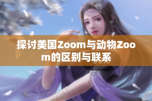 探讨美国Zoom与动物Zoom的区别与联系