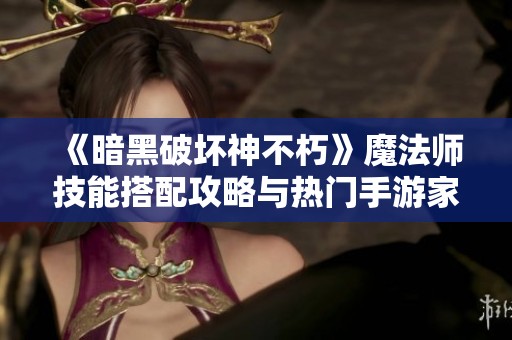 《暗黑破坏神不朽》魔法师技能搭配攻略与热门手游家园推荐