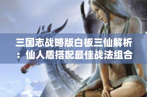 三国志战略版白板三仙解析：仙人盾搭配最佳战法组合探秘