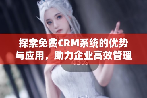 探索免费CRM系统的优势与应用，助力企业高效管理客户关系