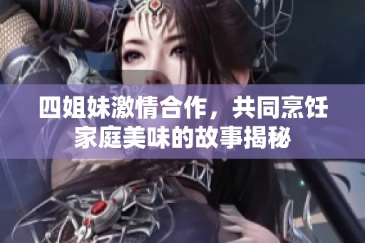 四姐妹激情合作，共同烹饪家庭美味的故事揭秘