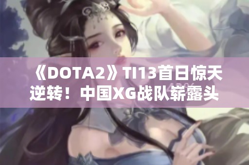 《DOTA2》TI13首日惊天逆转！中国XG战队崭露头角，期待对手迎战