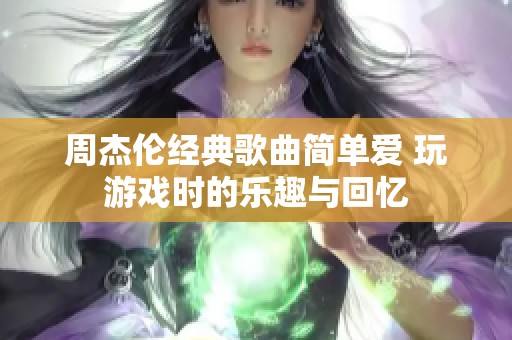 周杰伦经典歌曲简单爱 玩游戏时的乐趣与回忆