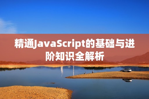 精通JavaScript的基础与进阶知识全解析