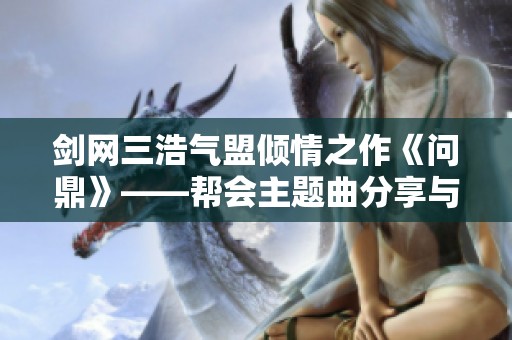 剑网三浩气盟倾情之作《问鼎》——帮会主题曲分享与赏析