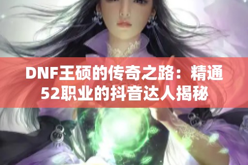 DNF王硕的传奇之路：精通52职业的抖音达人揭秘