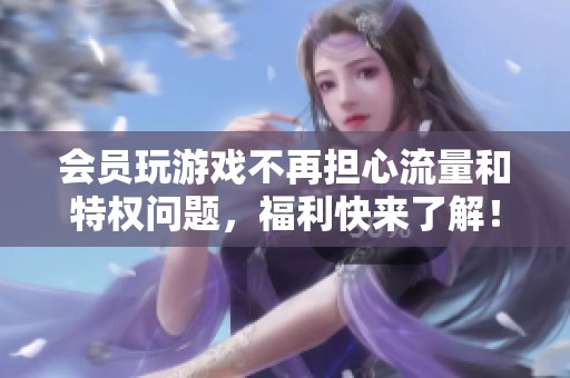 会员玩游戏不再担心流量和特权问题，福利快来了解！