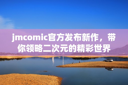 jmcomic官方发布新作，带你领略二次元的精彩世界