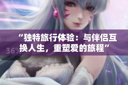 “独特旅行体验：与伴侣互换人生，重塑爱的旅程”