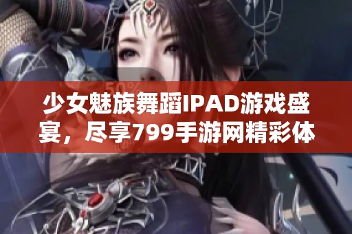 少女魅族舞蹈IPAD游戏盛宴，尽享799手游网精彩体验