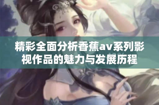 精彩全面分析香蕉av系列影视作品的魅力与发展历程