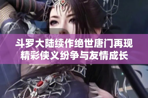 斗罗大陆续作绝世唐门再现精彩侠义纷争与友情成长