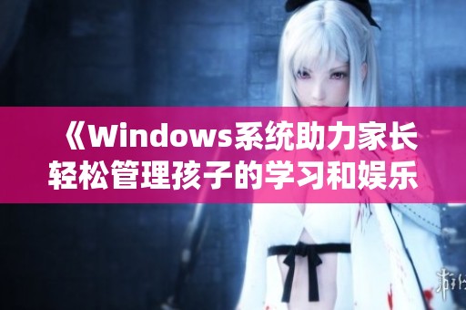 《Windows系统助力家长轻松管理孩子的学习和娱乐》