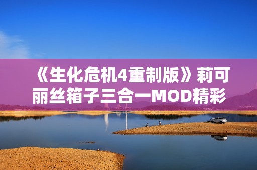 《生化危机4重制版》莉可丽丝箱子三合一MOD精彩解析与使用指南