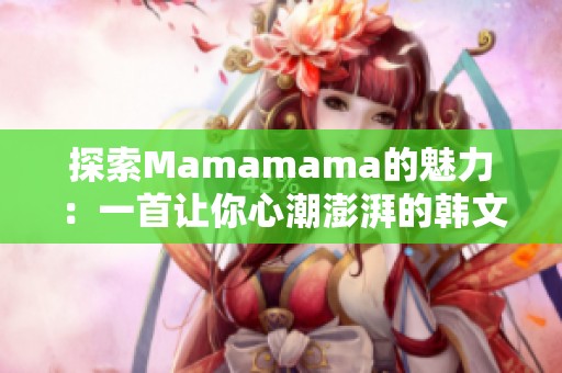 探索Mamamama的魅力：一首让你心潮澎湃的韩文歌曲