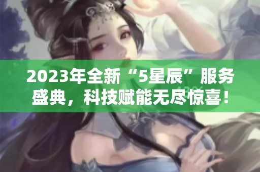 2023年全新“5星辰”服务盛典，科技赋能无尽惊喜！