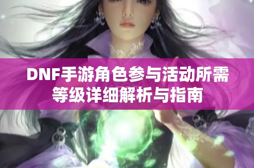 DNF手游角色参与活动所需等级详细解析与指南