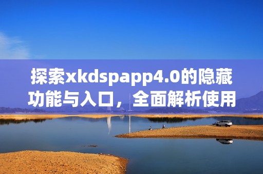 探索xkdspapp4.0的隐藏功能与入口，全面解析使用技巧