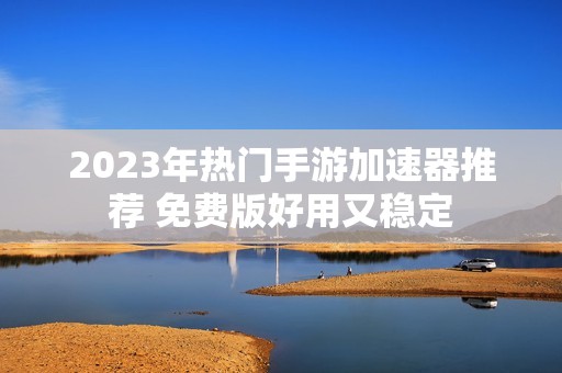 2023年热门手游加速器推荐 免费版好用又稳定