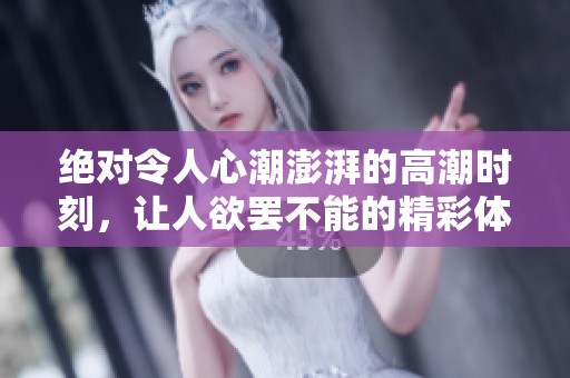 绝对令人心潮澎湃的高潮时刻，让人欲罢不能的精彩体验