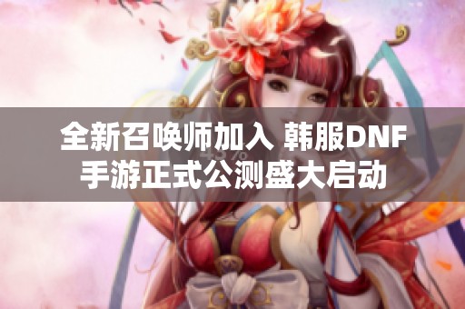 全新召唤师加入 韩服DNF手游正式公测盛大启动