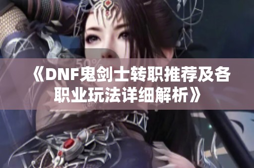 《DNF鬼剑士转职推荐及各职业玩法详细解析》