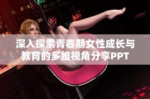 深入探索青春期女性成长与教育的多维视角分享PPT